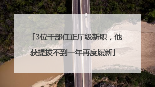 3位干部任正厅级新职，他获提拔不到一年再度履新