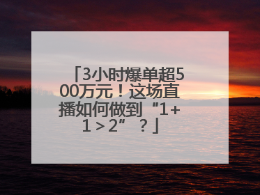 3小时爆单超500万元！这场直播如何做到“1+1＞2”？