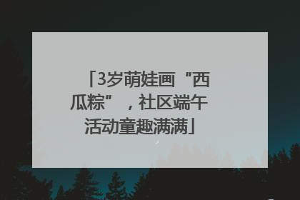 3岁萌娃画“西瓜粽”，社区端午活动童趣满满