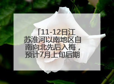 11-12日江苏淮河以南地区自南向北先后入梅，预计7月上旬后期出梅，降水偏多