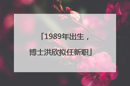 1989年出生，博士洪欣拟任新职