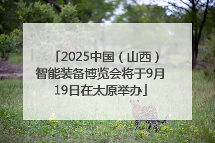 2025中国（山西）智能装备博览会将于9月19日在太原举办