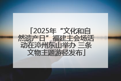 2025年“文化和自然遗产日”福建主会场活动在漳州东山举办 三条文物主题游径发布