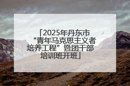 2025年丹东市“青年马克思主义者培养工程”暨团干部培训班开班