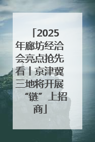 2025年廊坊经洽会亮点抢先看丨京津冀三地将开展“链”上招商