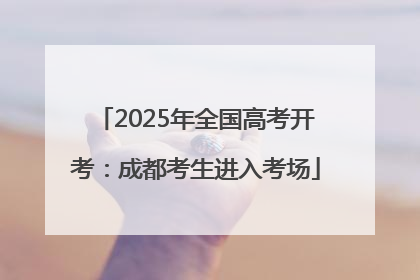 2025年全国高考开考：成都考生进入考场