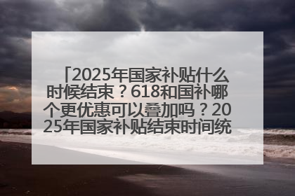 2025年国家补贴什么时候结束？618和国补哪个更优惠可以叠加吗？2025年国家补贴结束时间统一为12月31日