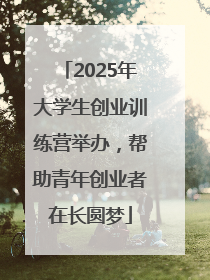 2025年大学生创业训练营举办，帮助青年创业者在长圆梦