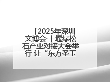 2025年深圳文博会·十堰绿松石产业对接大会举行 让“东方圣玉”闪耀世界