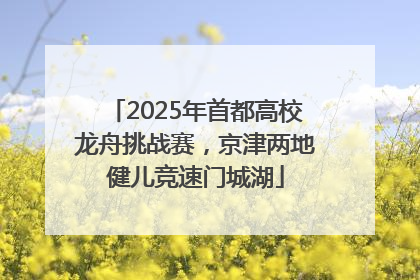 2025年首都高校龙舟挑战赛，京津两地健儿竞速门城湖