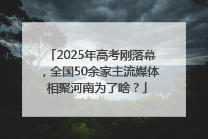 2025年高考刚落幕，全国50余家主流媒体相聚河南为了啥？