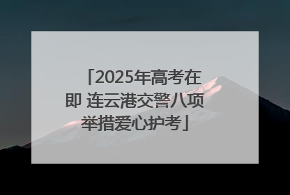 2025年高考在即 连云港交警八项举措爱心护考
