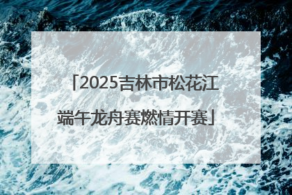 2025吉林市松花江端午龙舟赛燃情开赛