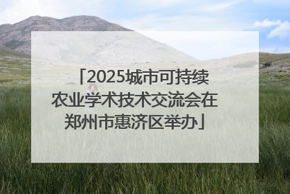 2025城市可持续农业学术技术交流会在郑州市惠济区举办