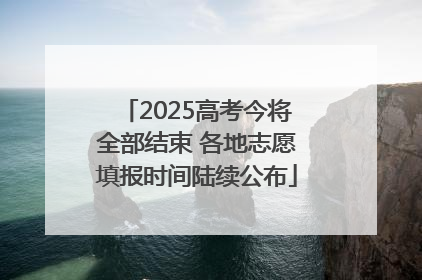 2025高考今将全部结束 各地志愿填报时间陆续公布