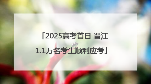 2025高考首日 晋江1.1万名考生顺利应考