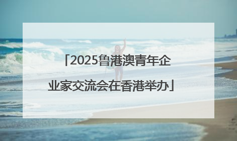 2025鲁港澳青年企业家交流会在香港举办