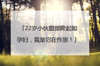 22岁小伙腹部隆起如孕妇，竟是它在作祟！
