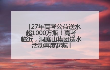 27年高考公益送水超1000万瓶！高考临近，洞庭山集团送水活动再度起航