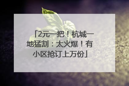2元一把！杭城一地猛割：太火爆！有小区抢订上万份