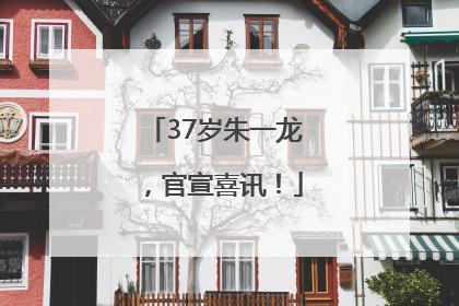 37岁朱一龙，官宣喜讯！