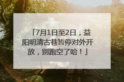 7月1日至2日，益阳明清古巷暂停对外开放，别跑空了哈！
