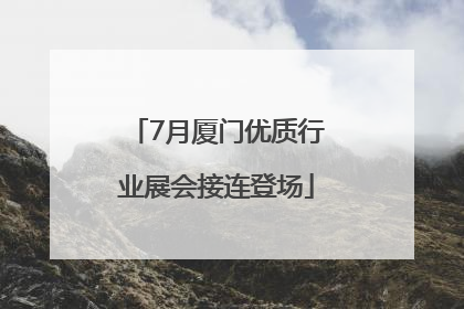 7月厦门优质行业展会接连登场