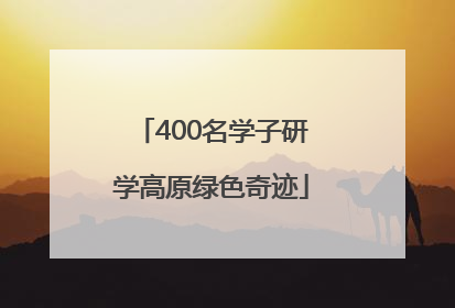 400名学子研学高原绿色奇迹