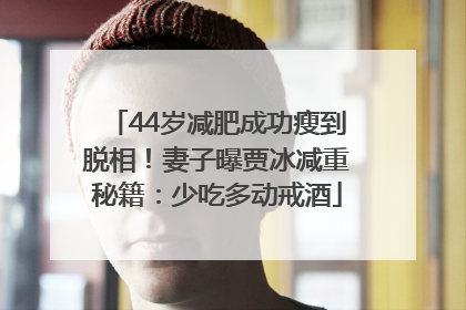 44岁减肥成功瘦到脱相！妻子曝贾冰减重秘籍：少吃多动戒酒