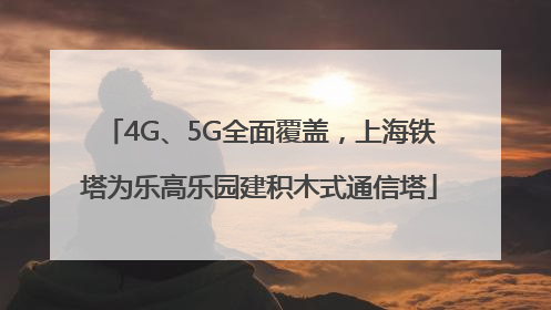 4G、5G全面覆盖，上海铁塔为乐高乐园建积木式通信塔