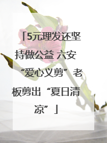 5元理发还坚持做公益 六安“爱心义剪”老板剪出“夏日清凉”