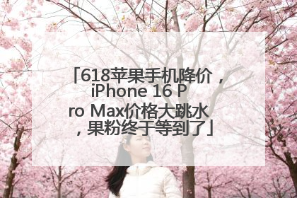 618苹果手机降价，iPhone 16 Pro Max价格大跳水，果粉终于等到了