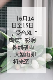 6月14日至15日，受台风“蝴蝶”影响 株洲暴雨、大暴雨即将来袭