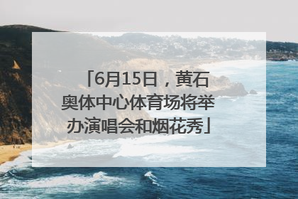 6月15日，黄石奥体中心体育场将举办演唱会和烟花秀