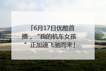 6月17日优酷首播，“我的机车女孩”正加速飞驰而来