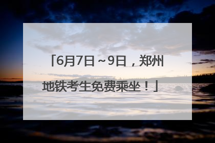 6月7日～9日，郑州地铁考生免费乘坐！