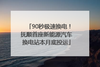 90秒极速换电！抚顺首座新能源汽车换电站本月底投运