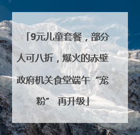 9元儿童套餐，部分人可八折，爆火的赤壁政府机关食堂端午“宠粉” 再升级