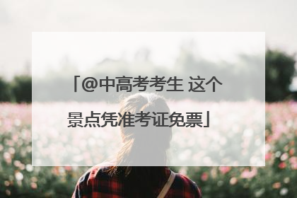 @中高考考生 这个景点凭准考证免票