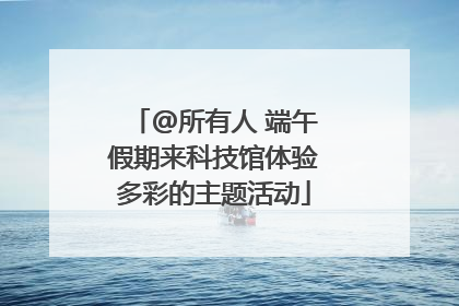 @所有人 端午假期来科技馆体验多彩的主题活动