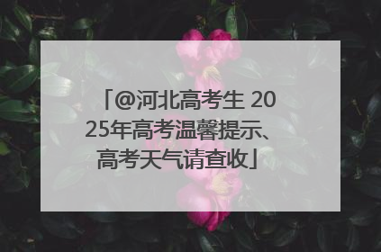 @河北高考生 2025年高考温馨提示、高考天气请查收