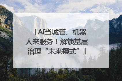 AI当城管、机器人来服务！解锁基层治理“未来模式”