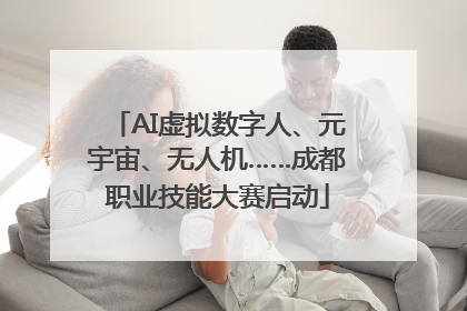 AI虚拟数字人、元宇宙、无人机……成都职业技能大赛启动