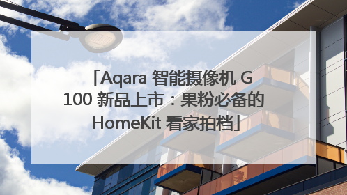 Aqara 智能摄像机 G100 新品上市：果粉必备的 HomeKit 看家拍档