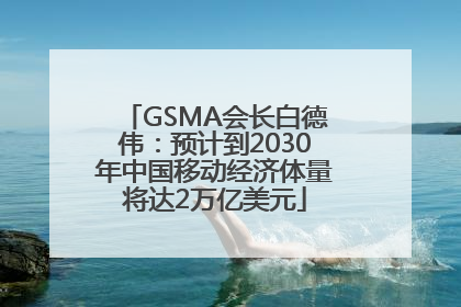 GSMA会长白德伟：预计到2030年中国移动经济体量将达2万亿美元